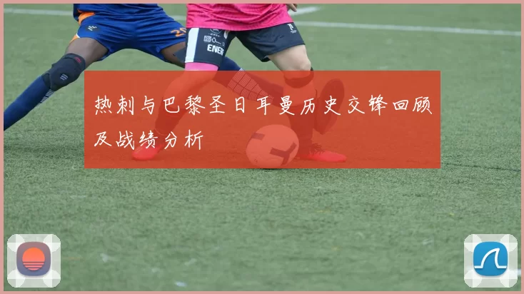 热刺与巴黎圣日耳曼历史交锋回顾及战绩分析
