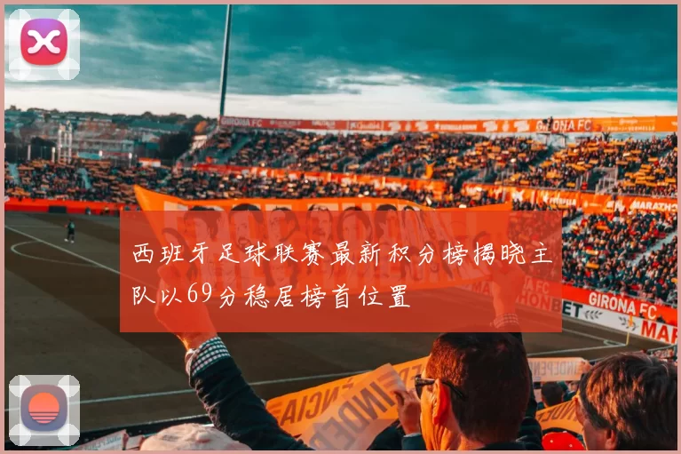 西班牙足球联赛最新积分榜揭晓主队以69分稳居榜首位置