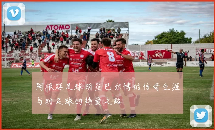 阿根廷足球明星巴尔博的传奇生涯与对足球的热爱之路