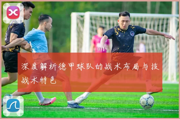 深度解析德甲球队的战术布局与技战术特色