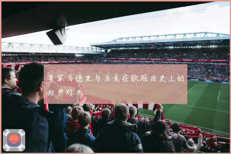 皇家马德里与马竞在欧冠历史上的经典对决