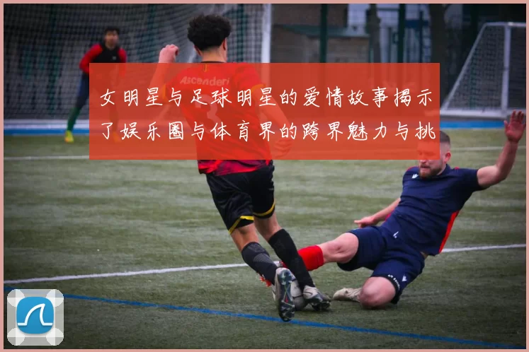 女明星与足球明星的爱情故事揭示了娱乐圈与体育界的跨界魅力与挑战