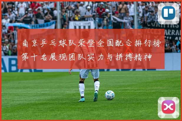 南京乒乓球队荣登全国配合排行榜第十名展现团队实力与拼搏精神
