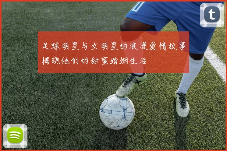 足球明星与女明星的浪漫爱情故事揭晓他们的甜蜜婚姻生活