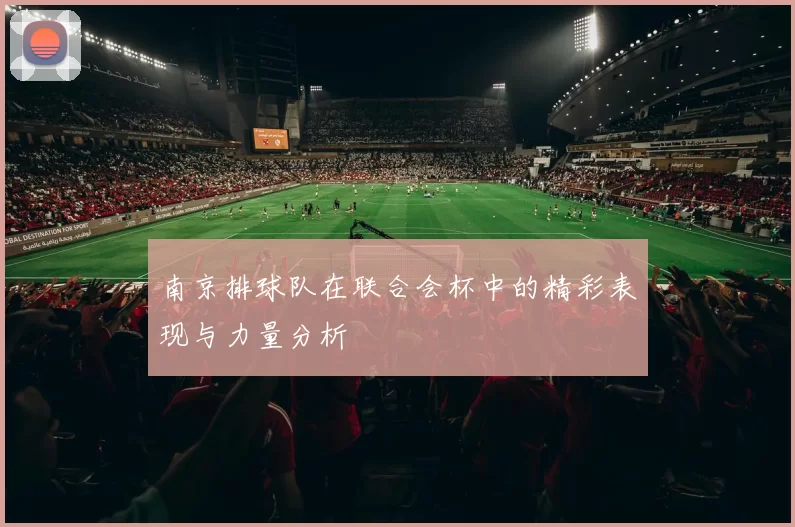 南京排球队在联合会杯中的精彩表现与力量分析
