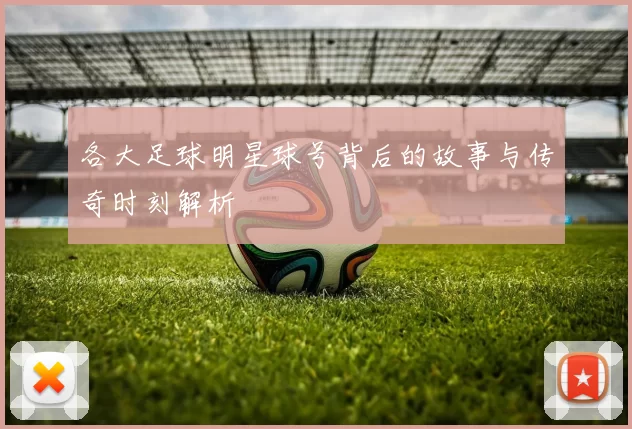 各大足球明星球号背后的故事与传奇时刻解析
