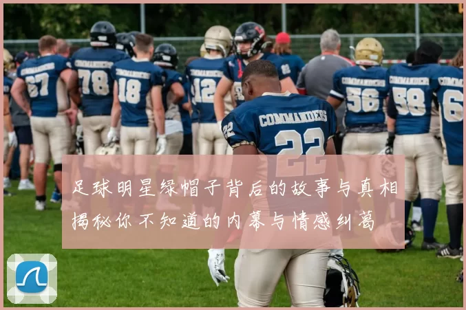 足球明星绿帽子背后的故事与真相揭秘你不知道的内幕与情感纠葛