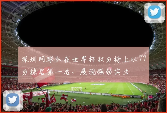 深圳网球队在世界杯积分榜上以77分稳居第一名，展现强劲实力