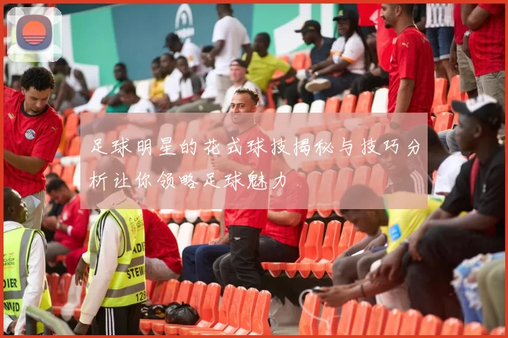 足球明星的花式球技揭秘与技巧分析让你领略足球魅力