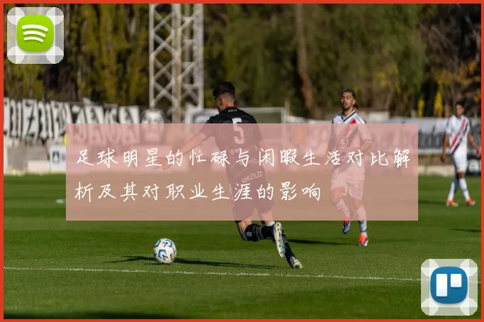 足球明星的忙碌与闲暇生活对比解析及其对职业生涯的影响