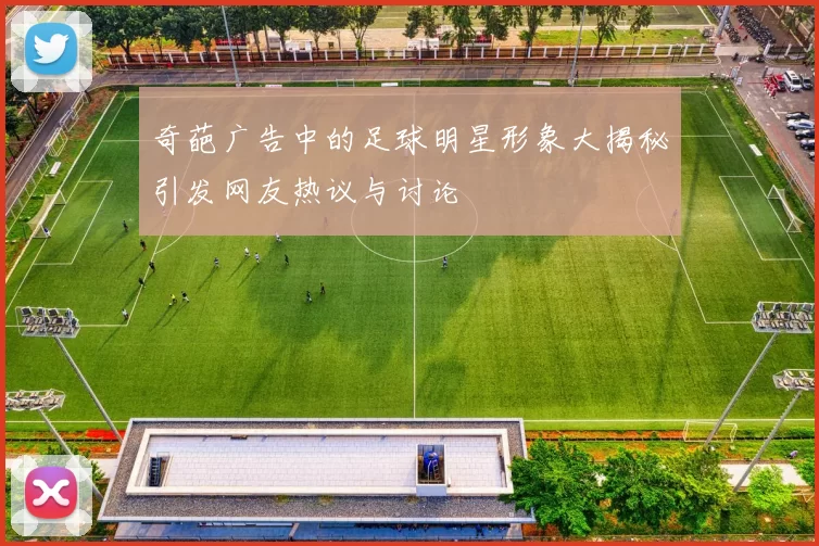 奇葩广告中的足球明星形象大揭秘引发网友热议与讨论