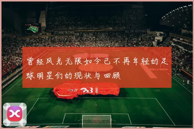 曾经风光无限如今已不再年轻的足球明星们的现状与回顾