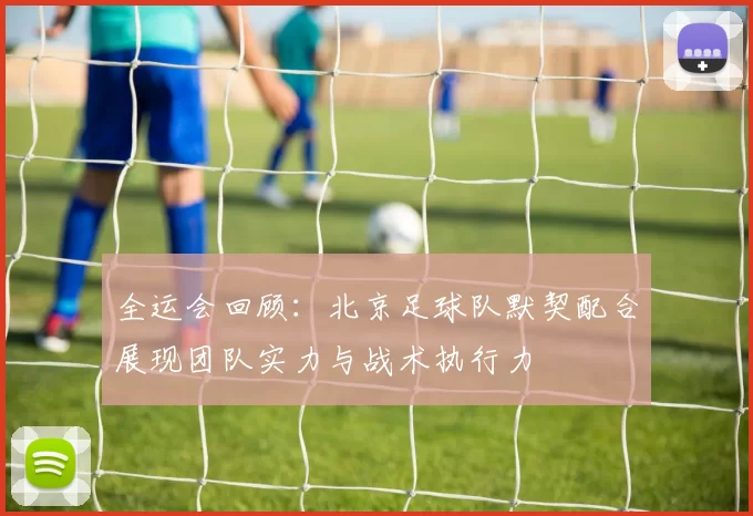 全运会回顾：北京足球队默契配合展现团队实力与战术执行力