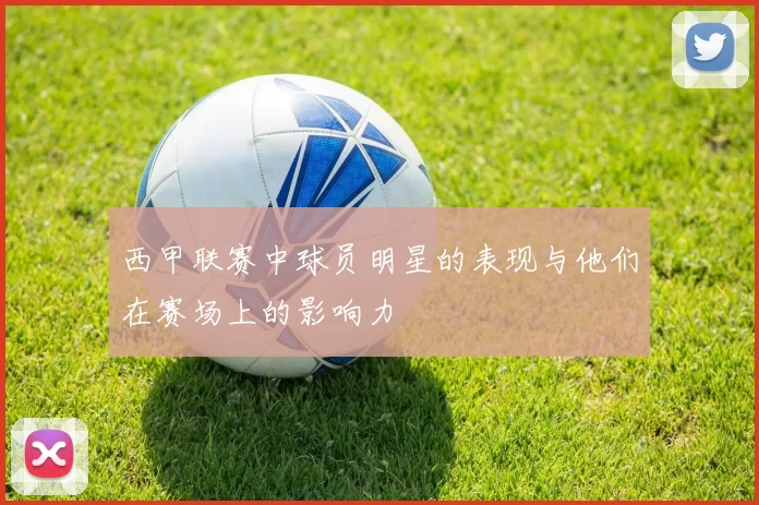 西甲联赛中球员明星的表现与他们在赛场上的影响力