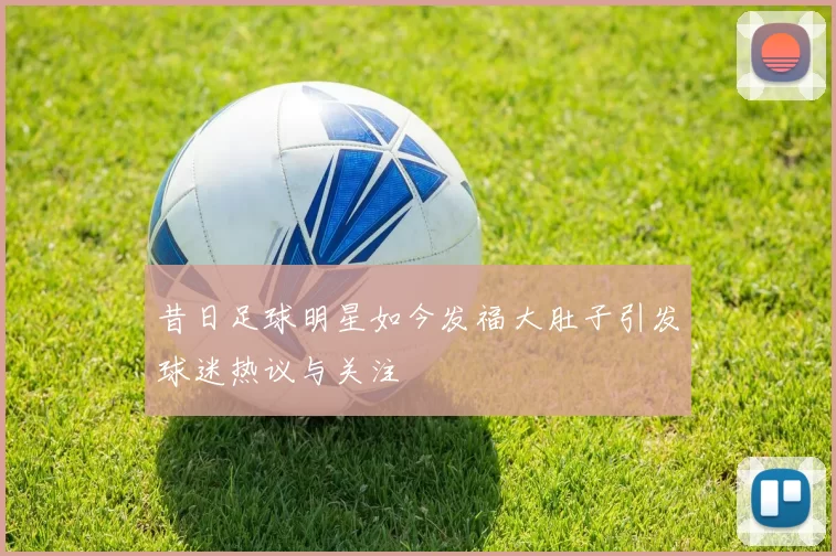 昔日足球明星如今发福大肚子引发球迷热议与关注