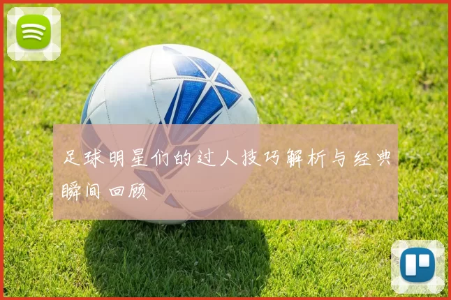 足球明星们的过人技巧解析与经典瞬间回顾