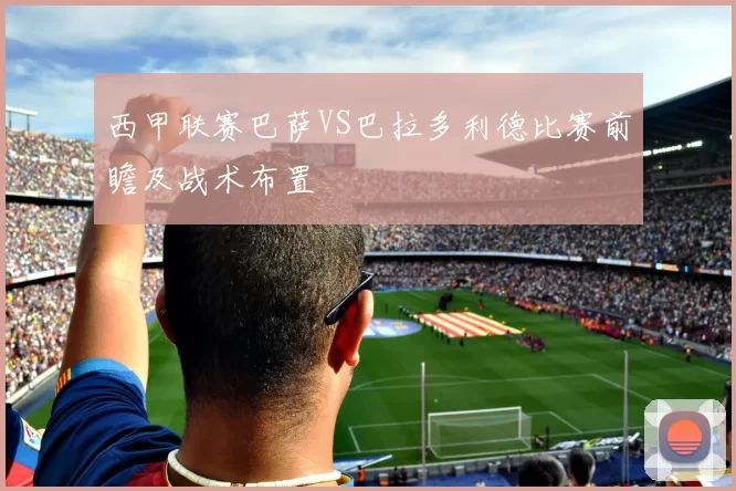 西甲联赛巴萨VS巴拉多利德比赛前瞻及战术布置