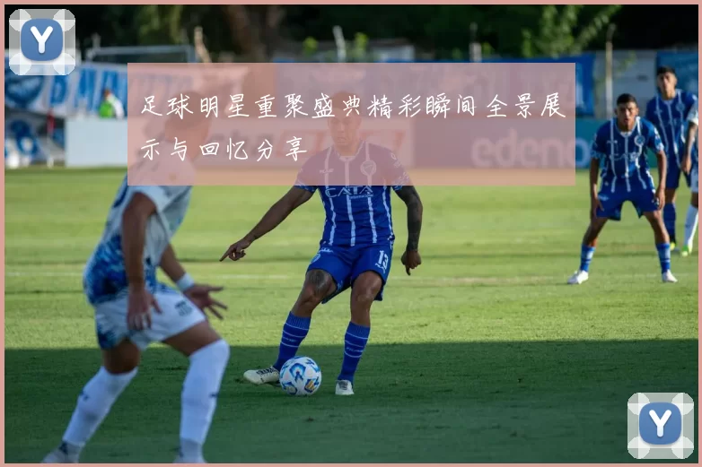 足球明星重聚盛典精彩瞬间全景展示与回忆分享