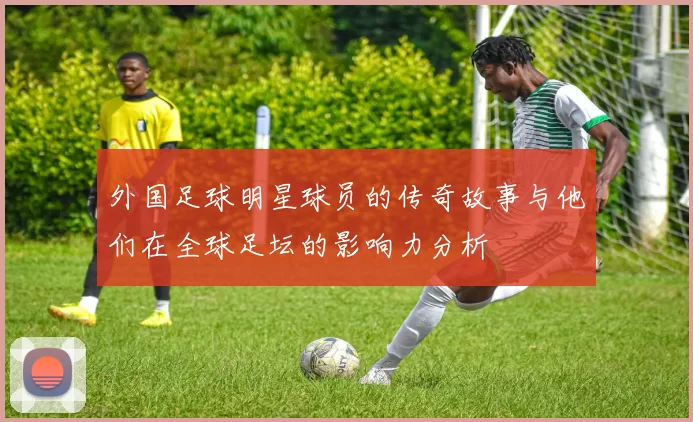 外国足球明星球员的传奇故事与他们在全球足坛的影响力分析