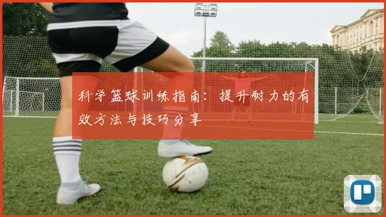 科学篮球训练指南：提升耐力的有效方法与技巧分享