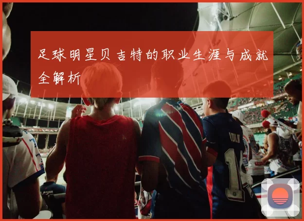 足球明星贝吉特的职业生涯与成就全解析