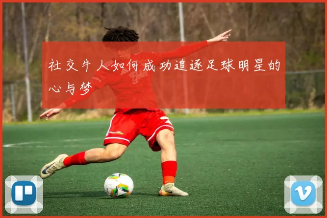 社交牛人如何成功追逐足球明星的心与梦