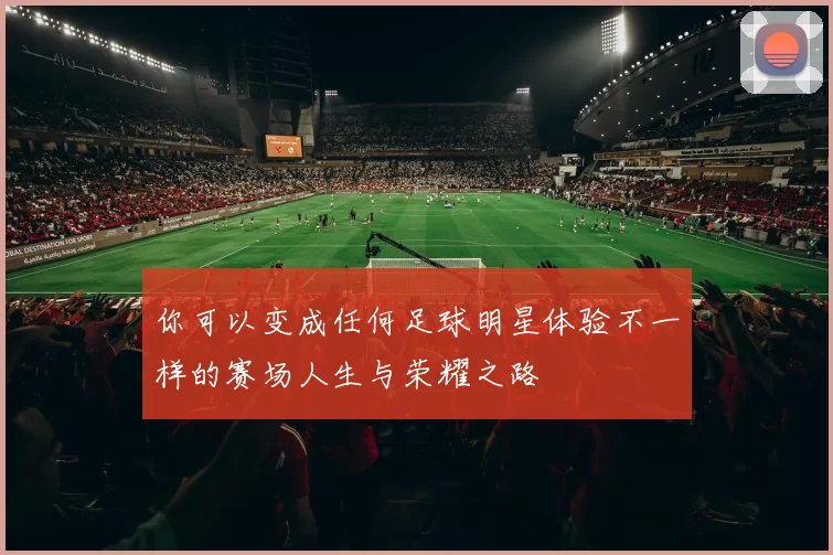 你可以变成任何足球明星体验不一样的赛场人生与荣耀之路