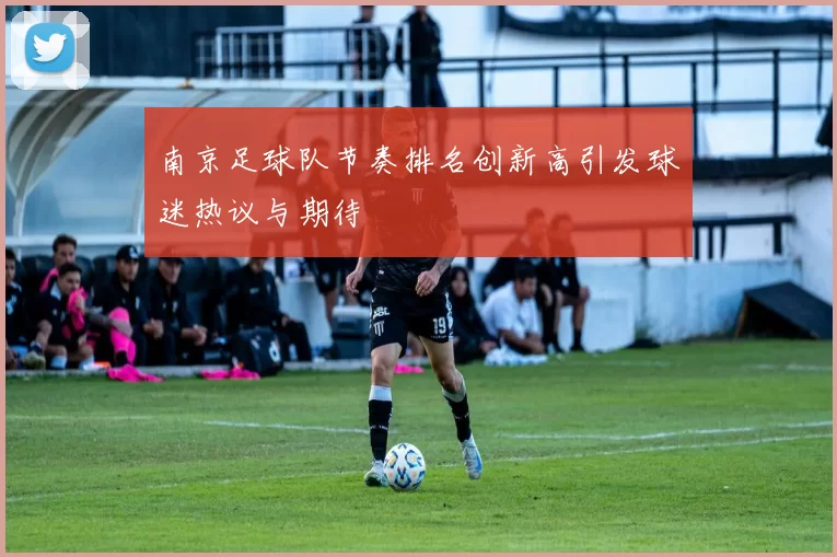 南京足球队节奏排名创新高引发球迷热议与期待