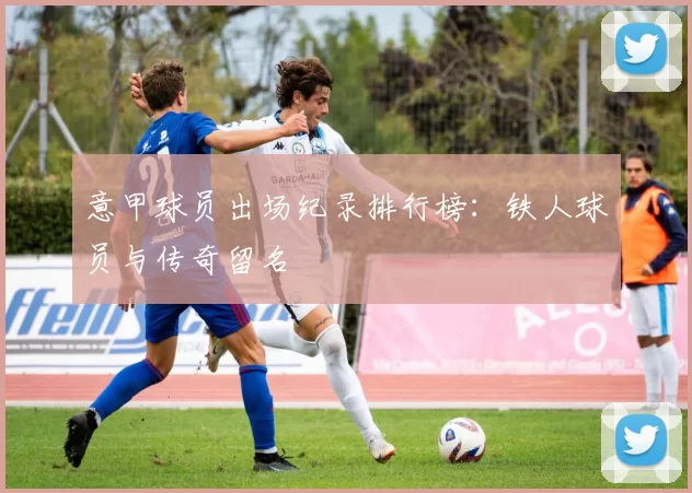 意甲球员出场纪录排行榜：铁人球员与传奇留名