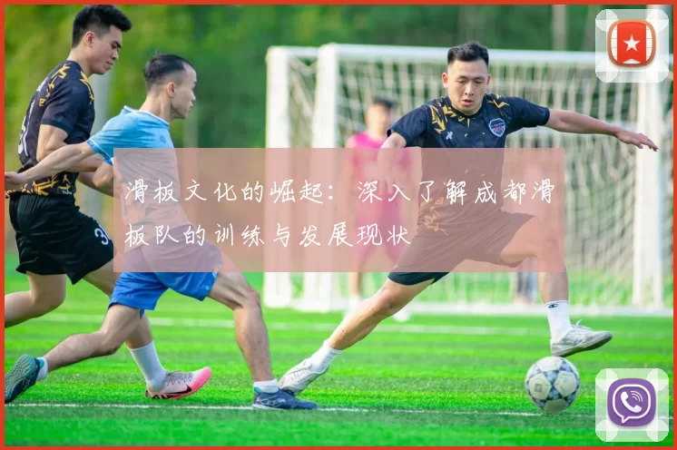滑板文化的崛起：深入了解成都滑板队的训练与发展现状