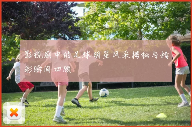 影视剧中的足球明星风采揭秘与精彩瞬间回顾