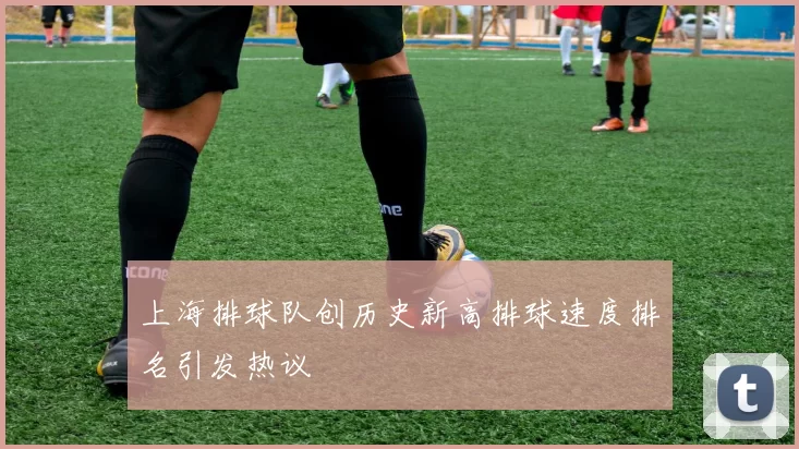 上海排球队创历史新高排球速度排名引发热议
