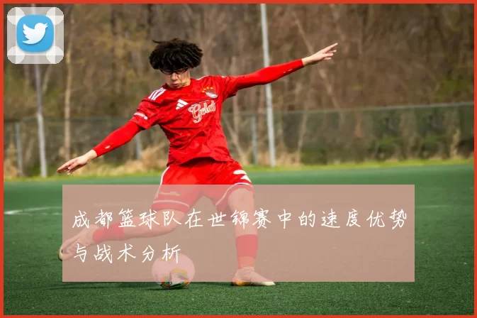 成都篮球队在世锦赛中的速度优势与战术分析
