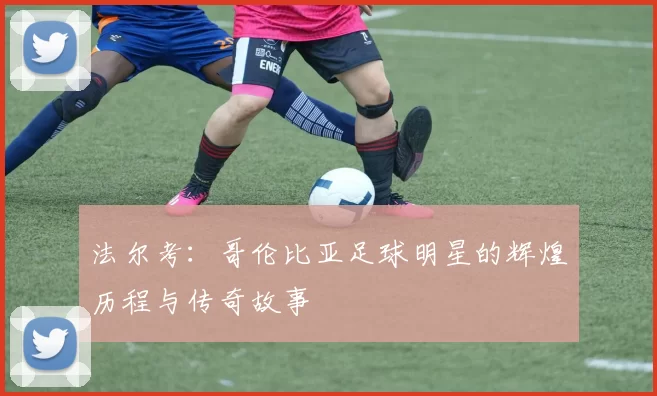 法尔考：哥伦比亚足球明星的辉煌历程与传奇故事