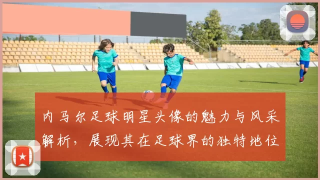 内马尔足球明星头像的魅力与风采解析，展现其在足球界的独特地位与影响力