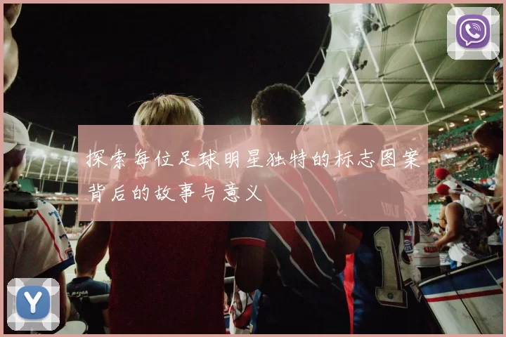 探索每位足球明星独特的标志图案背后的故事与意义
