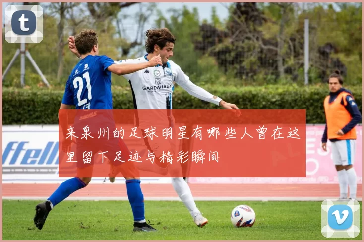 来泉州的足球明星有哪些人曾在这里留下足迹与精彩瞬间