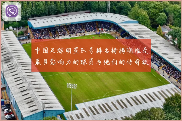 中国足球明星队号排名榜揭晓谁是最具影响力的球员与他们的传奇故事