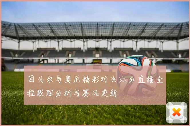 因戈尔与奥厄精彩对决比分直播全程跟踪分析与赛况更新