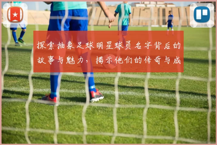 探索抽象足球明星球员名字背后的故事与魅力，揭示他们的传奇与成就