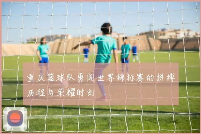 重庆篮球队勇闯世界锦标赛的拼搏历程与荣耀时刻