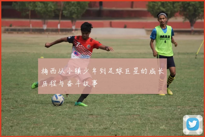 梅西从小镇少年到足球巨星的成长历程与奋斗故事