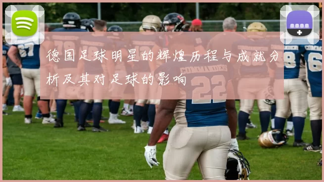 德国足球明星的辉煌历程与成就分析及其对足球的影响