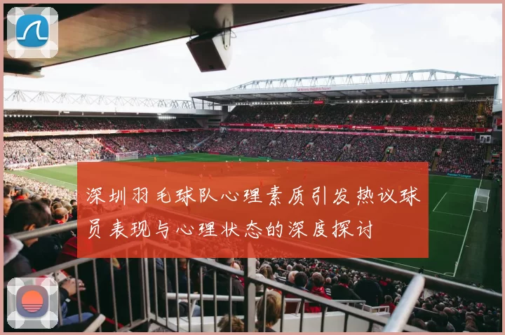 深圳羽毛球队心理素质引发热议球员表现与心理状态的深度探讨