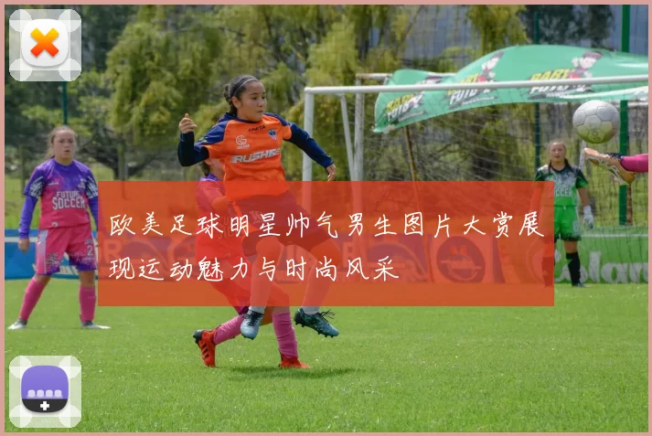 欧美足球明星帅气男生图片大赏展现运动魅力与时尚风采