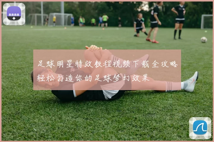 足球明星特效教程视频下载全攻略轻松打造你的足球梦幻效果