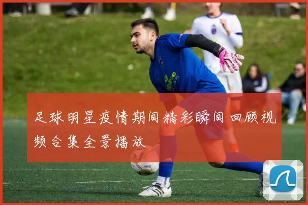 足球明星疫情期间精彩瞬间回顾视频合集全景播放