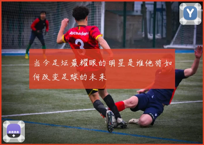 当今足坛最耀眼的明星是谁他将如何改变足球的未来