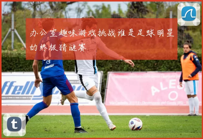 办公室趣味游戏挑战谁是足球明星的终极猜谜赛