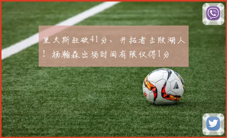 里夫斯狂砍41分，开拓者击败湖人！杨瀚森出场时间有限仅得1分
